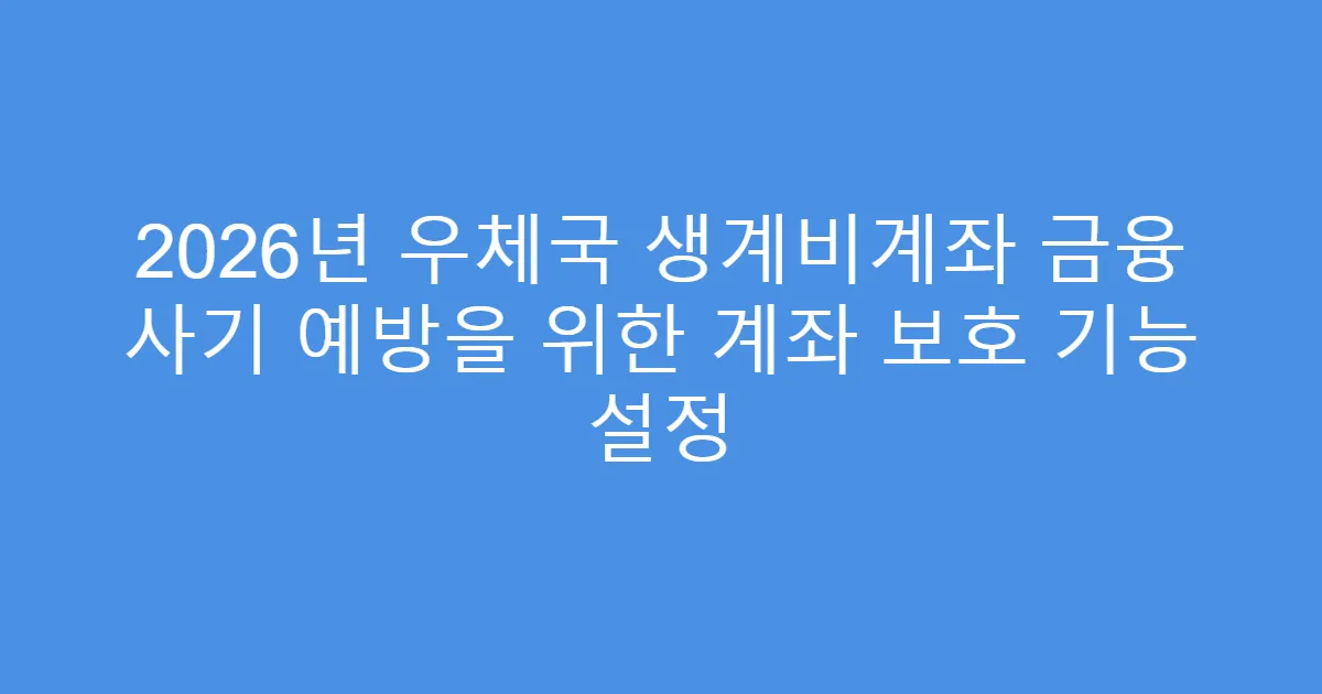 2026년 우체국 생계비계좌 금융 사기 예방을 위한 계좌 보호 기능 설정