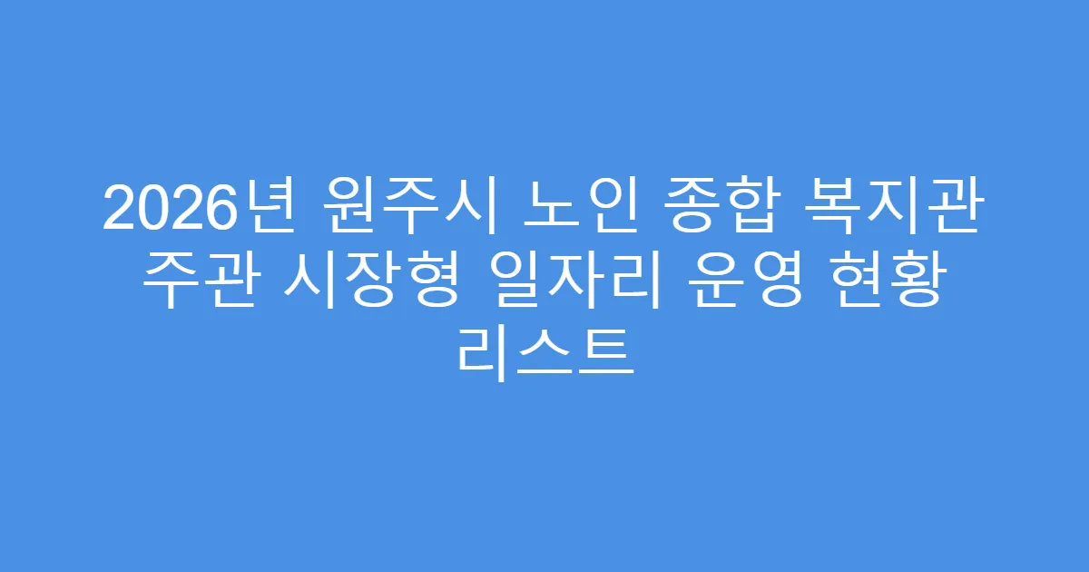 2026년 원주시 노인 종합 복지관 주관 시장형 일자리 운영 현황 리스트