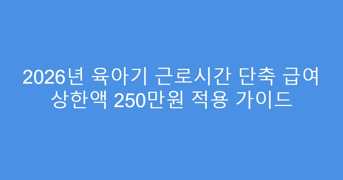 2026년 육아기 근로시간 단축 급여 상한액 250만원 적용 가이드