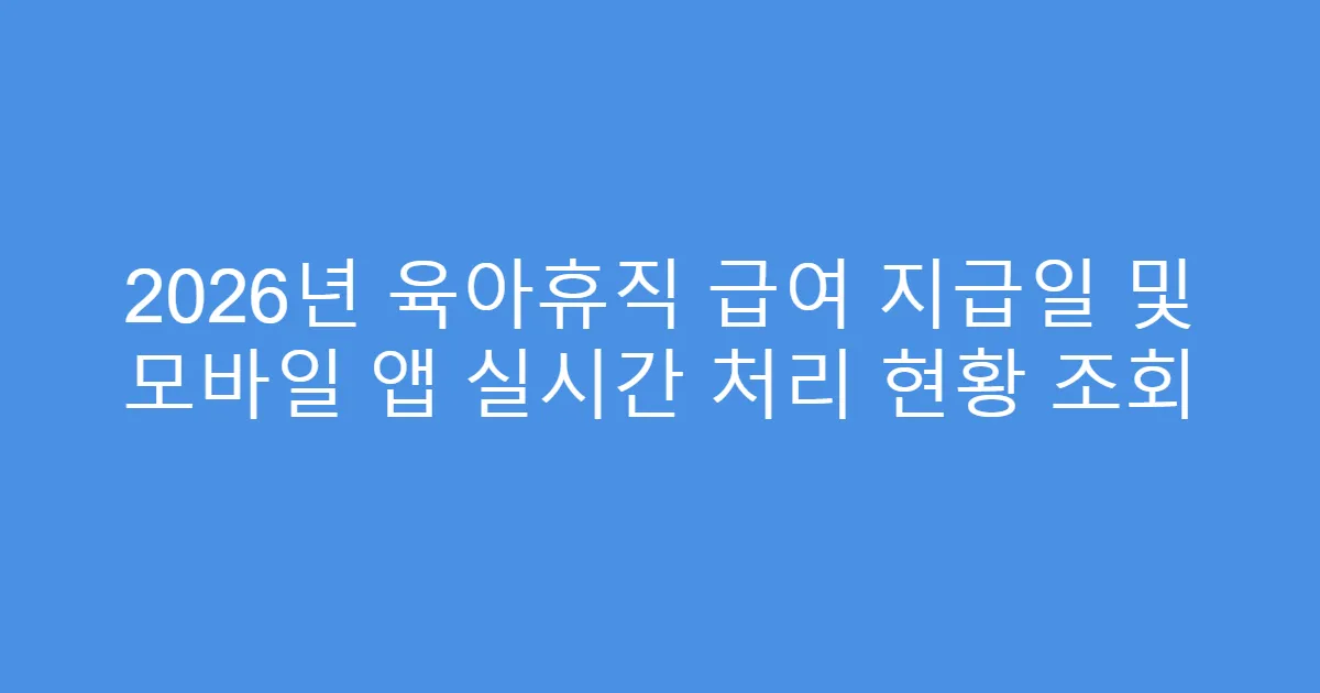 2026년 육아휴직 급여 지급일 및 모바일 앱 실시간 처리 현황 조회