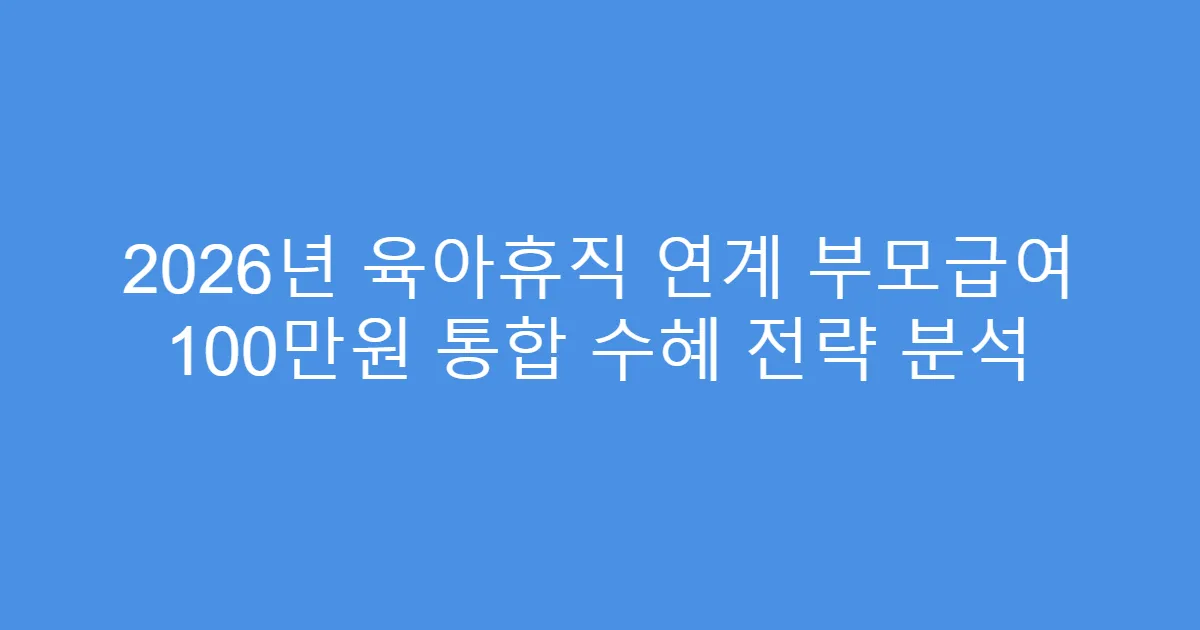 2026년 육아휴직 연계 부모급여 100만원 통합 수혜 전략 분석