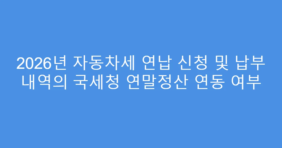 2026년 자동차세 연납 신청 및 납부 내역의 국세청 연말정산 연동 여부