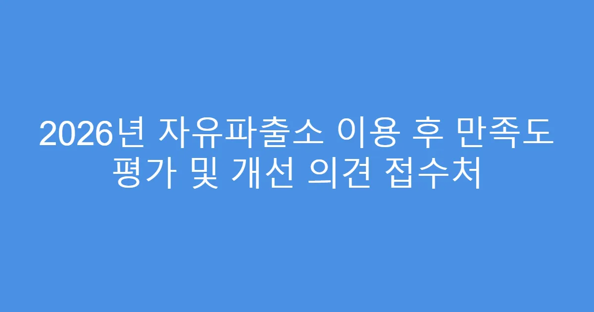 2026년 자유파출소 이용 후 만족도 평가 및 개선 의견 접수처