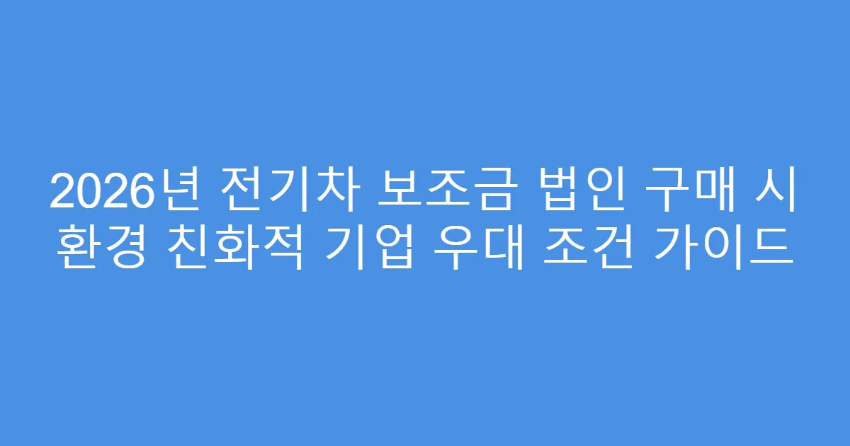 2026년 전기차 보조금 법인 구매 시 환경 친화적 기업 우대 조건 가이드