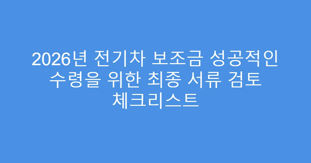 2026년 전기차 보조금 성공적인 수령을 위한 최종 서류 검토 체크리스트