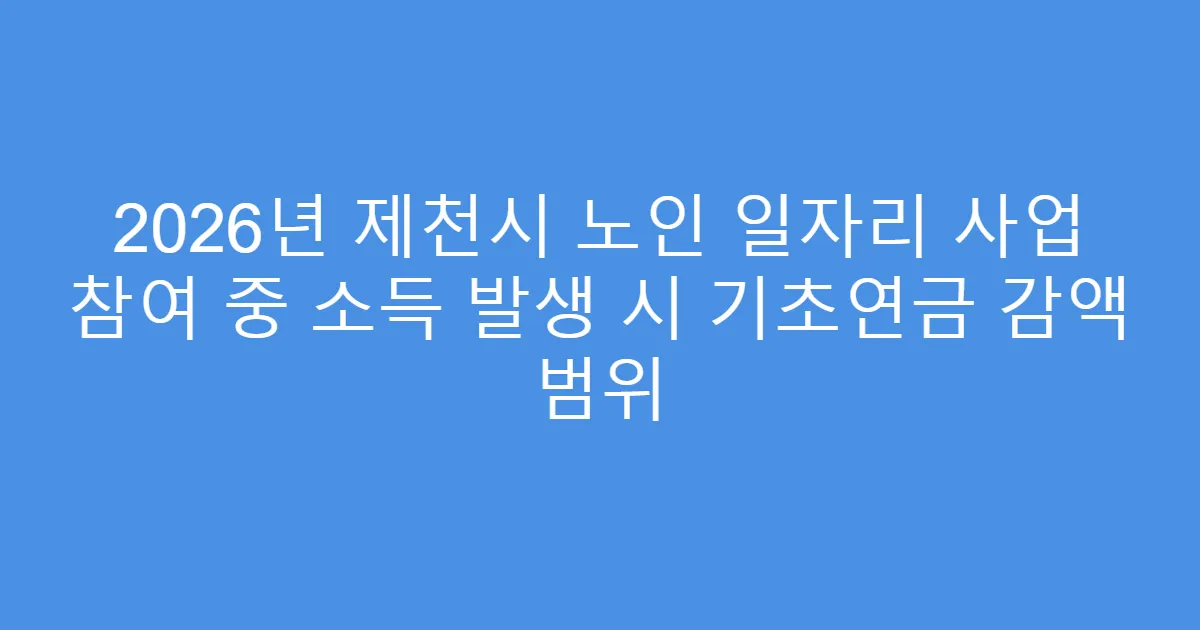2026년 제천시 노인 일자리 사업 참여 중 소득 발생 시 기초연금 감액 범위