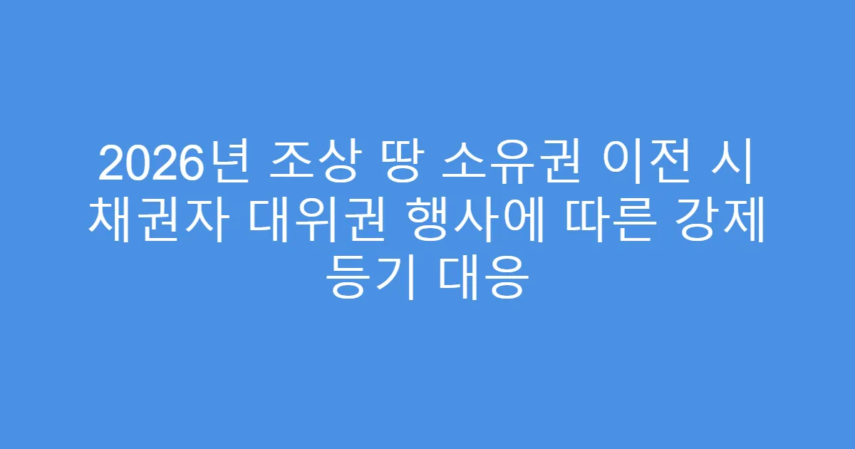2026년 조상 땅 소유권 이전 시 채권자 대위권 행사에 따른 강제 등기 대응