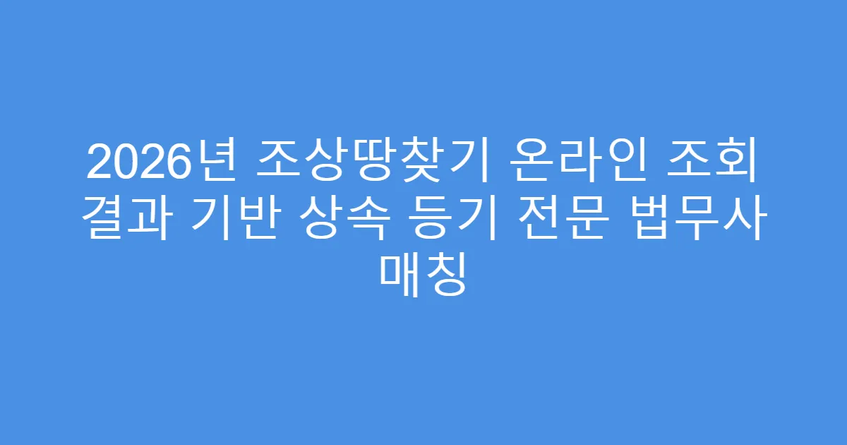 2026년 조상땅찾기 온라인 조회 결과 기반 상속 등기 전문 법무사 매칭