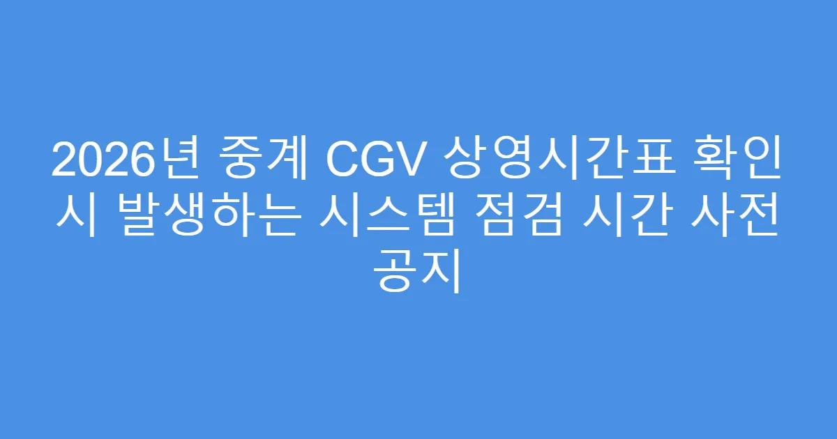 2026년 중계 CGV 상영시간표 확인 시 발생하는 시스템 점검 시간 사전 공지