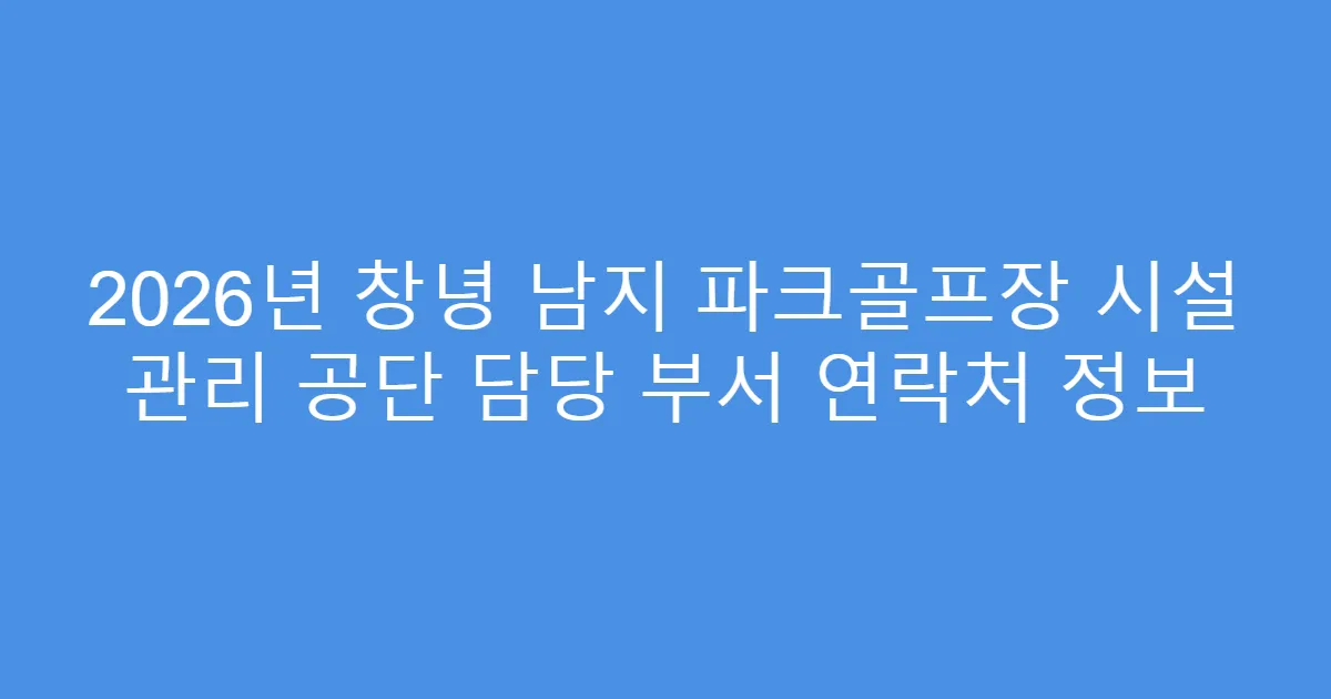 2026년 창녕 남지 파크골프장 시설 관리 공단 담당 부서 연락처 정보