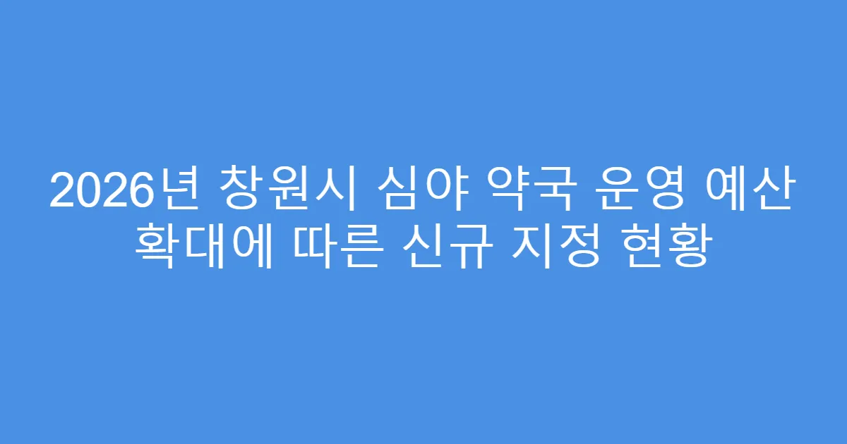 2026년 창원시 심야 약국 운영 예산 확대에 따른 신규 지정 현황