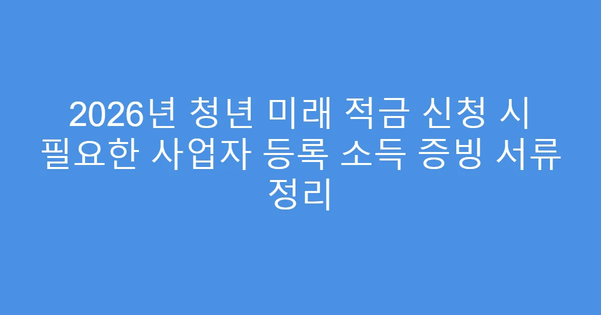 2026년 청년 미래 적금 신청 시 필요한 사업자 등록 소득 증빙 서류 정리