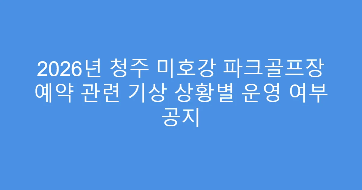 2026년 청주 미호강 파크골프장 예약 관련 기상 상황별 운영 여부 공지