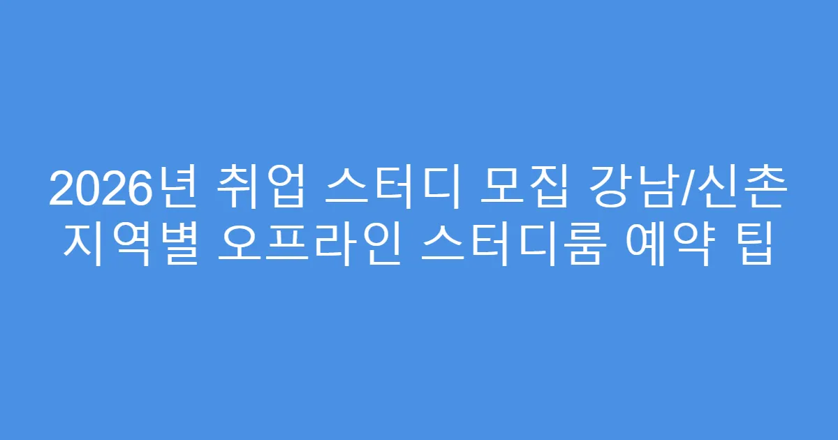 2026년 취업 스터디 모집 강남/신촌 지역별 오프라인 스터디룸 예약 팁
