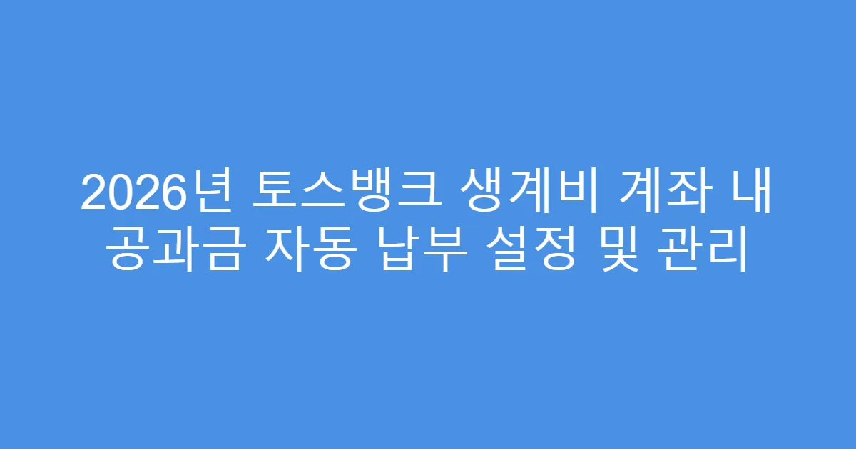 2026년 토스뱅크 생계비 계좌 내 공과금 자동 납부 설정 및 관리