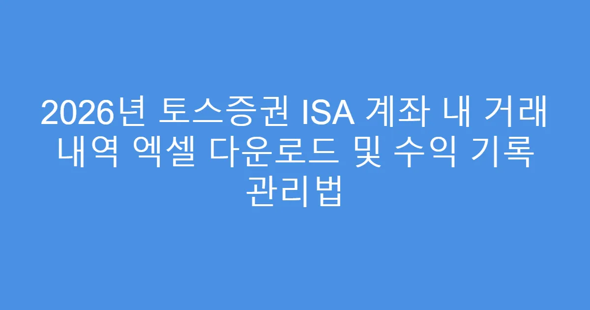 2026년 토스증권 ISA 계좌 내 거래 내역 엑셀 다운로드 및 수익 기록 관리법