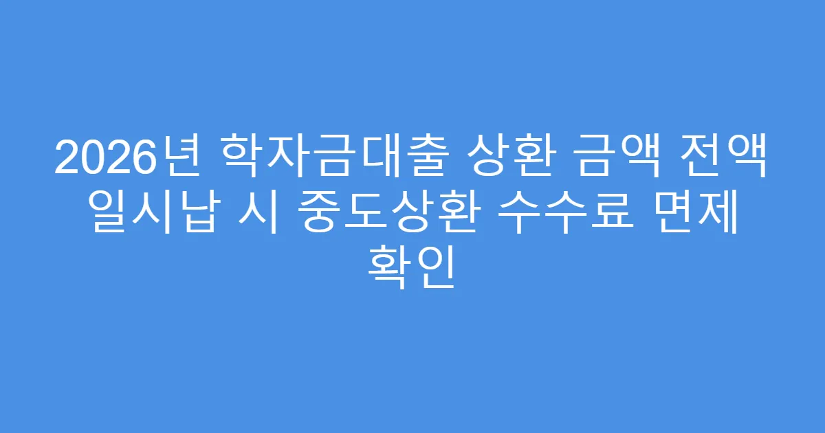 2026년 학자금대출 상환 금액 전액 일시납 시 중도상환 수수료 면제 확인