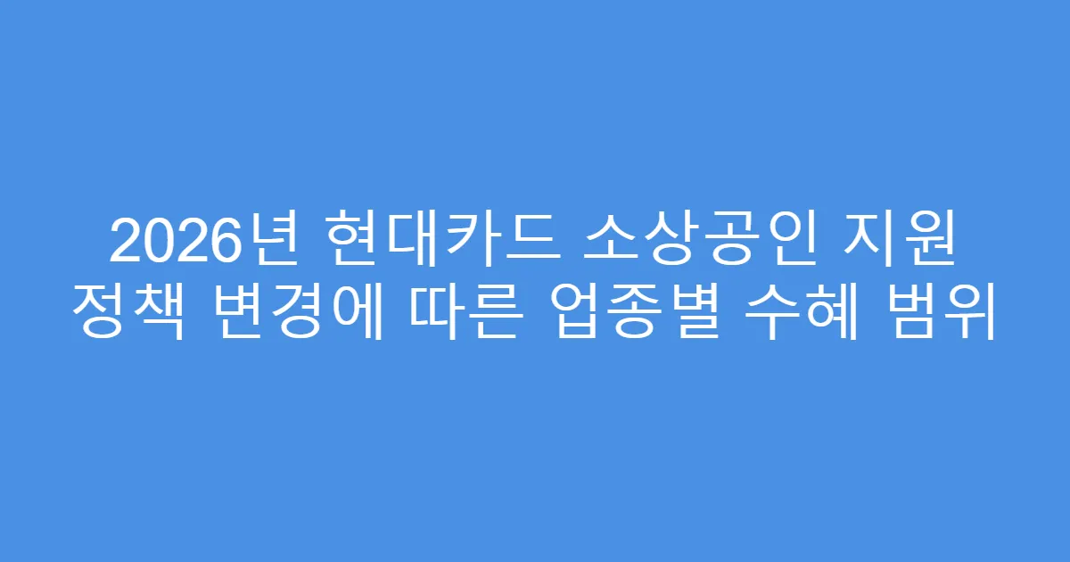 2026년 현대카드 소상공인 지원 정책 변경에 따른 업종별 수혜 범위