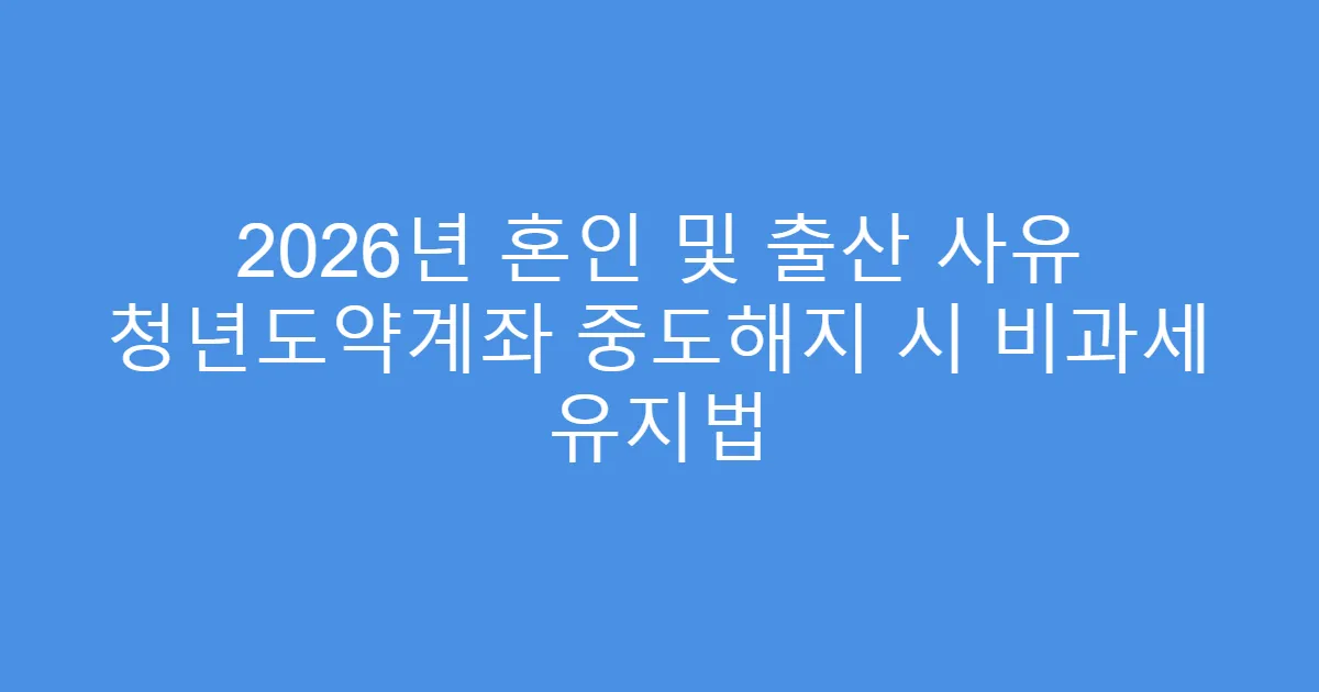 2026년 혼인 및 출산 사유 청년도약계좌 중도해지 시 비과세 유지법