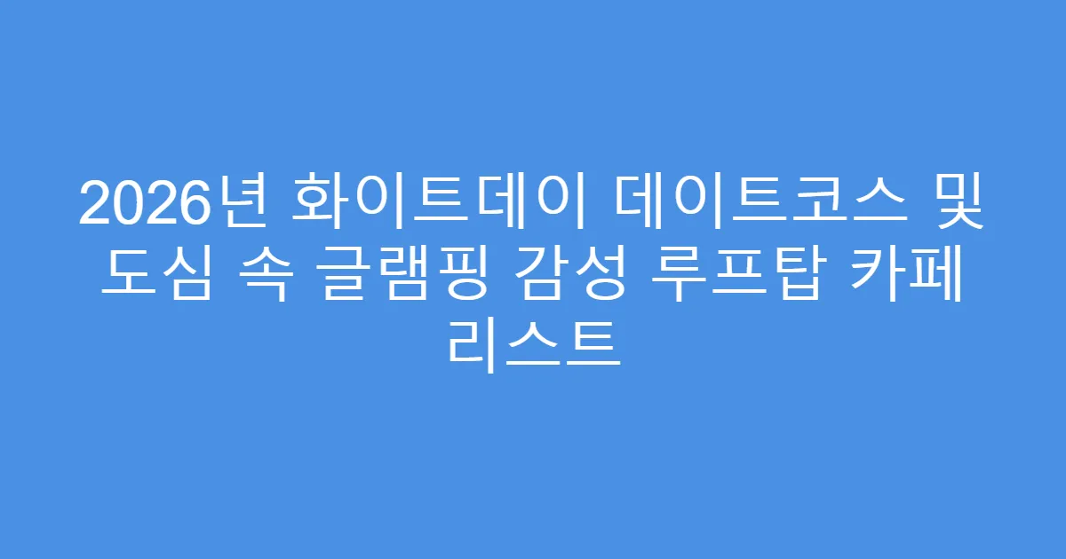 2026년 화이트데이 데이트코스 및 도심 속 글램핑 감성 루프탑 카페 리스트