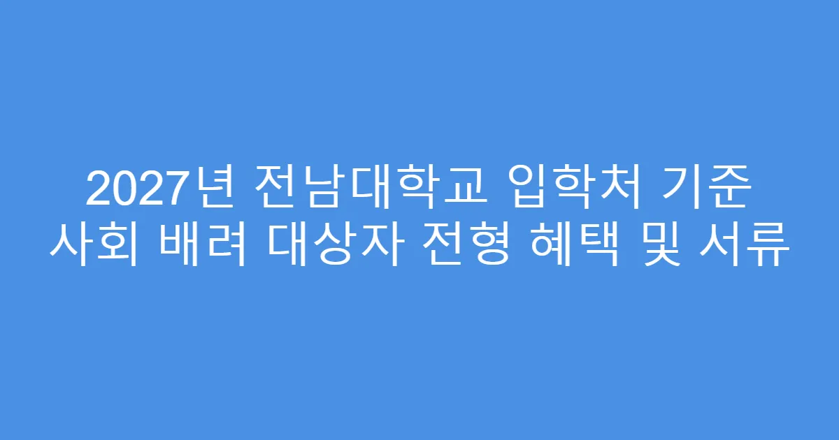 2027년 전남대학교 입학처 기준 사회 배려 대상자 전형 혜택 및 서류