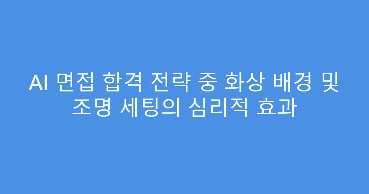 AI 면접 합격 전략 중 화상 배경 및 조명 세팅의 심리적 효과