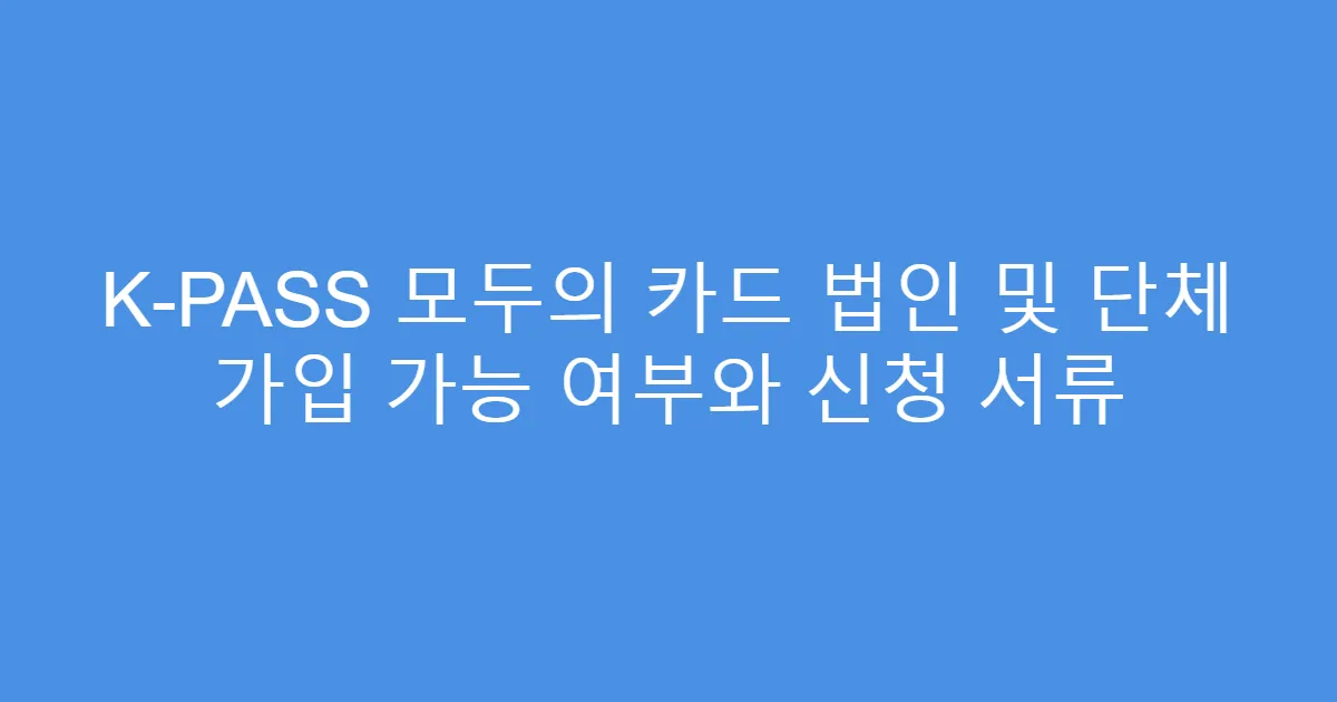 K-PASS 모두의 카드 법인 및 단체 가입 가능 여부와 신청 서류