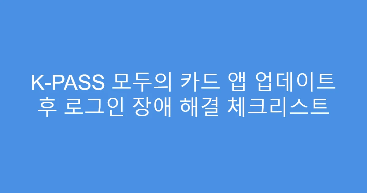 K-PASS 모두의 카드 앱 업데이트 후 로그인 장애 해결 체크리스트