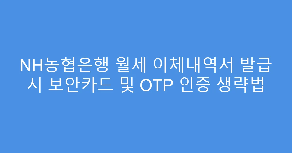 NH농협은행 월세 이체내역서 발급 시 보안카드 및 OTP 인증 생략법
