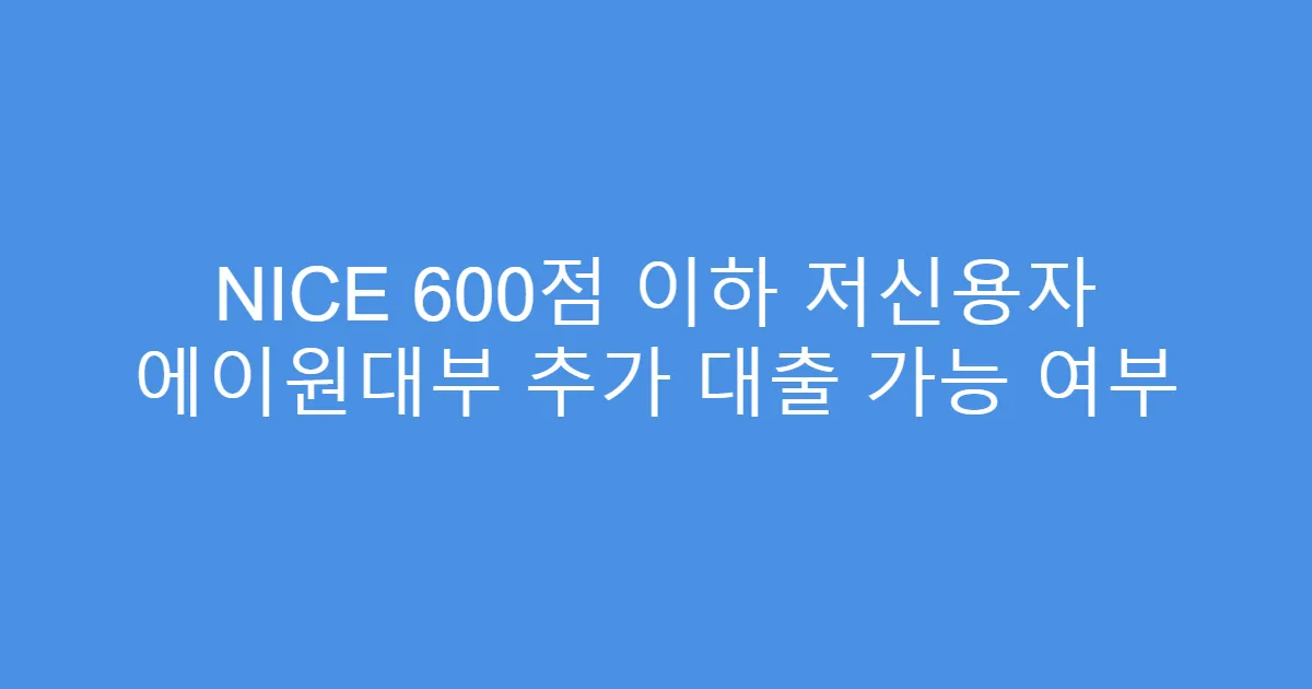 NICE 600점 이하 저신용자 에이원대부 추가 대출 가능 여부