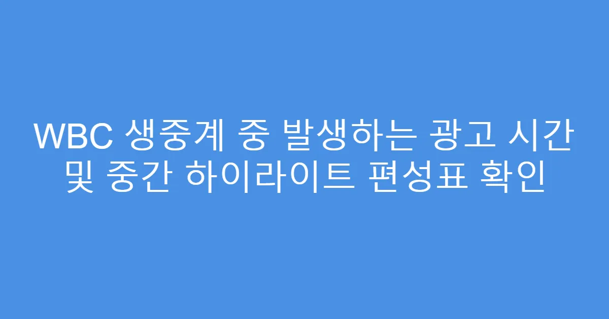 WBC 생중계 중 발생하는 광고 시간 및 중간 하이라이트 편성표 확인