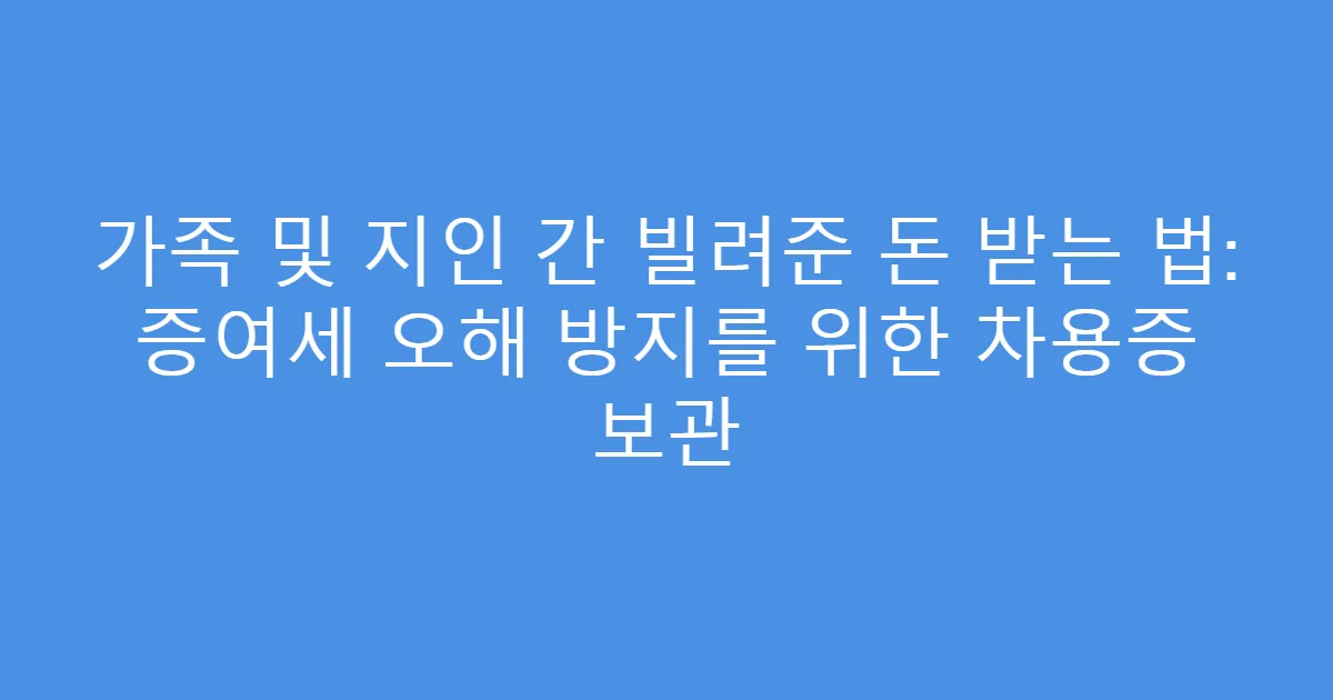 가족 및 지인 간 빌려준 돈 받는 법: 증여세 오해 방지를 위한 차용증 보관