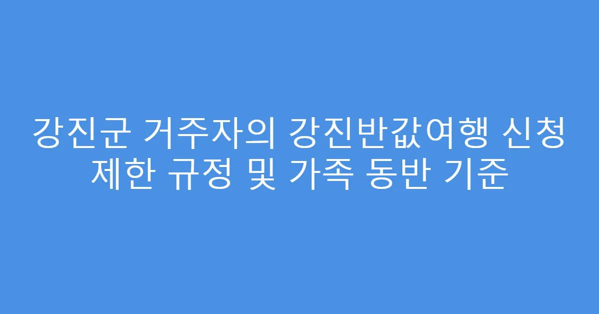 강진군 거주자의 강진반값여행 신청 제한 규정 및 가족 동반 기준
