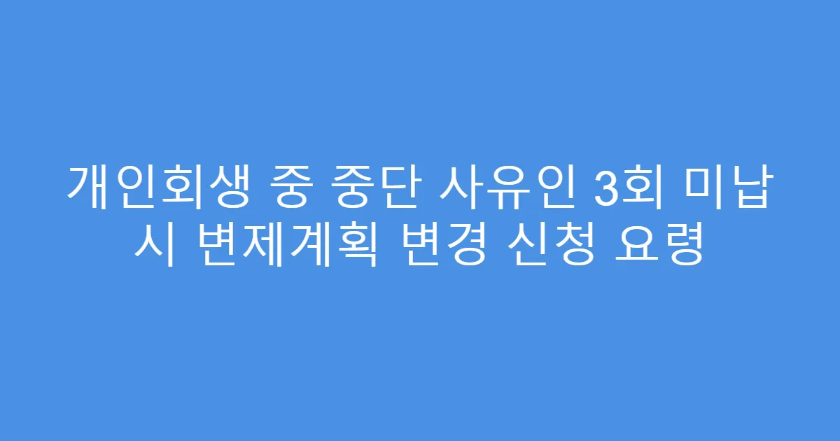 개인회생 중 중단 사유인 3회 미납 시 변제계획 변경 신청 요령