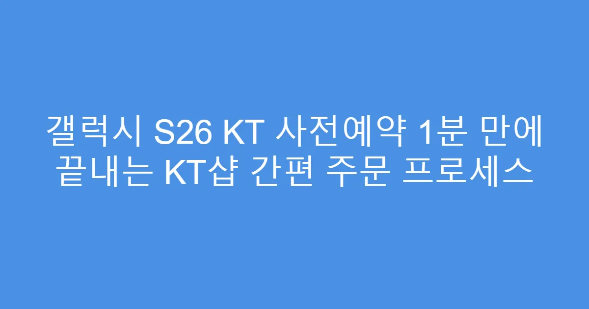 갤럭시 S26 KT 사전예약 1분 만에 끝내는 KT샵 간편 주문 프로세스