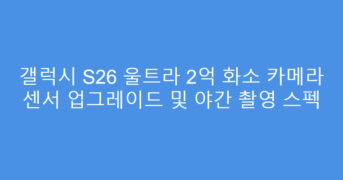 갤럭시 S26 울트라 2억 화소 카메라 센서 업그레이드 및 야간 촬영 스펙