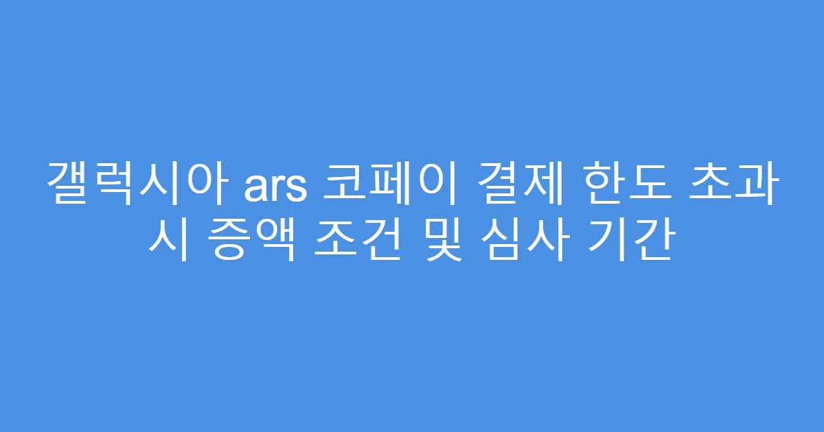 갤럭시아 ars 코페이 결제 한도 초과 시 증액 조건 및 심사 기간