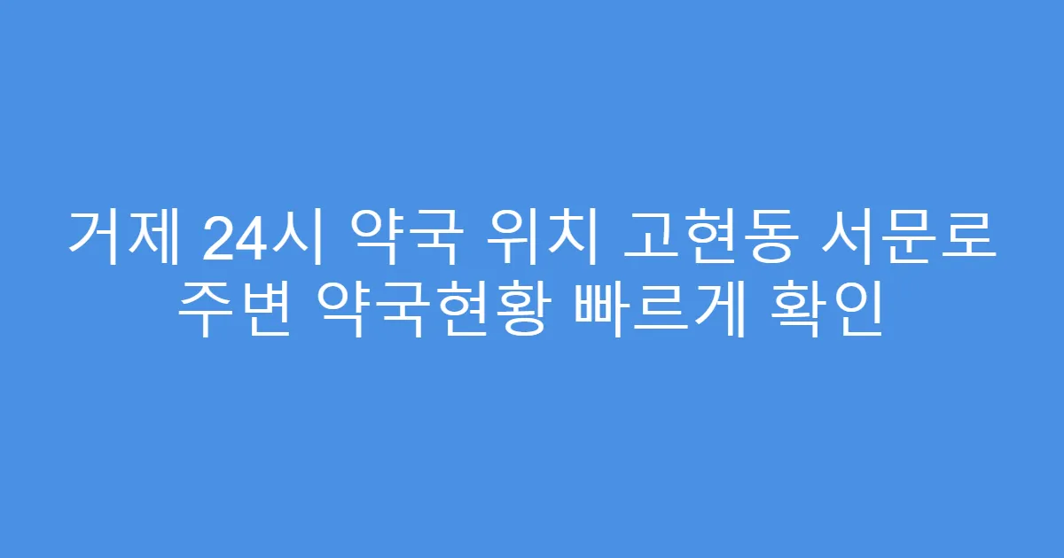 거제 24시 약국 위치 고현동 서문로 주변 약국현황 빠르게 확인