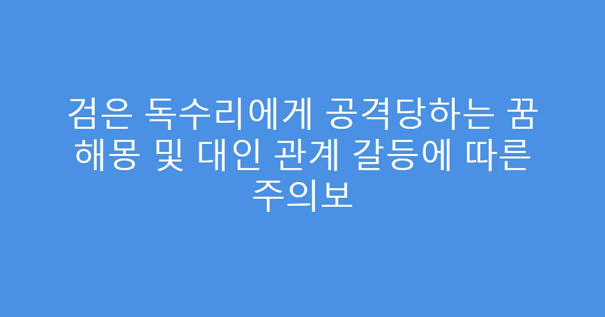 검은 독수리에게 공격당하는 꿈 해몽 및 대인 관계 갈등에 따른 주의보