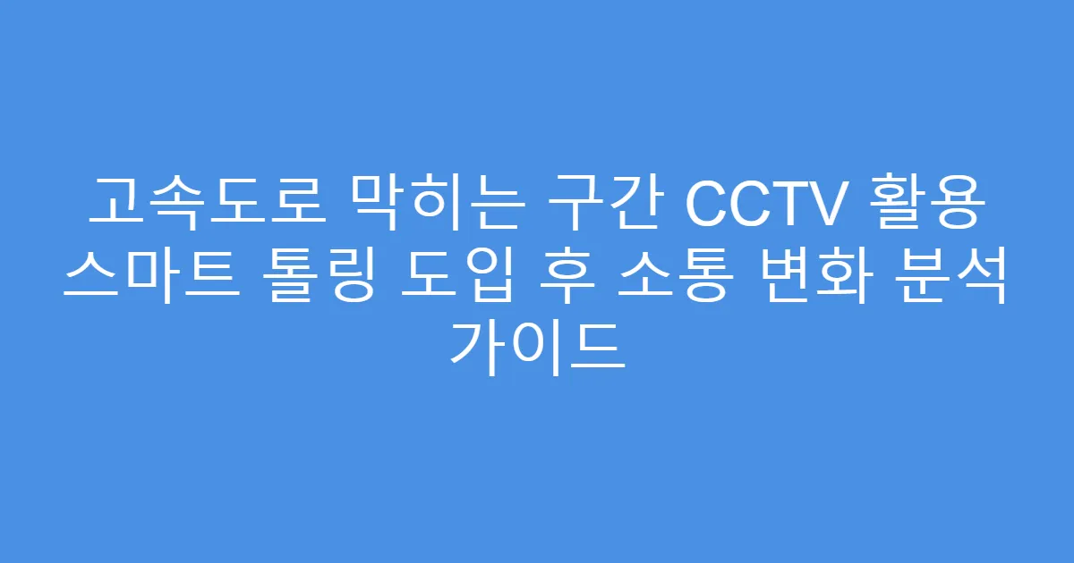 고속도로 막히는 구간 CCTV 활용 스마트 톨링 도입 후 소통 변화 분석 가이드