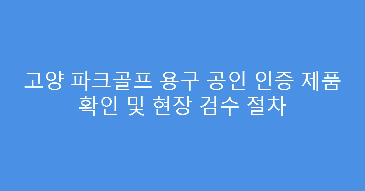 고양 파크골프 용구 공인 인증 제품 확인 및 현장 검수 절차