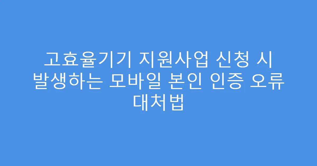 고효율기기 지원사업 신청 시 발생하는 모바일 본인 인증 오류 대처법