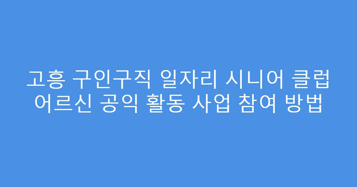 고흥 구인구직 일자리 시니어 클럽 어르신 공익 활동 사업 참여 방법