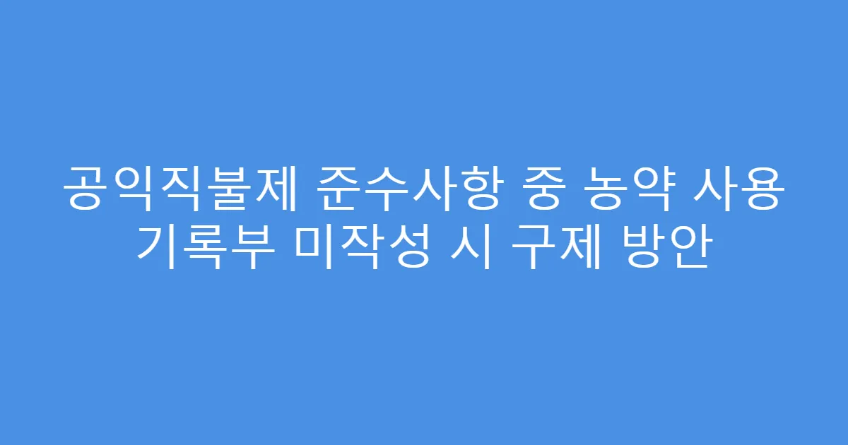공익직불제 준수사항 중 농약 사용 기록부 미작성 시 구제 방안