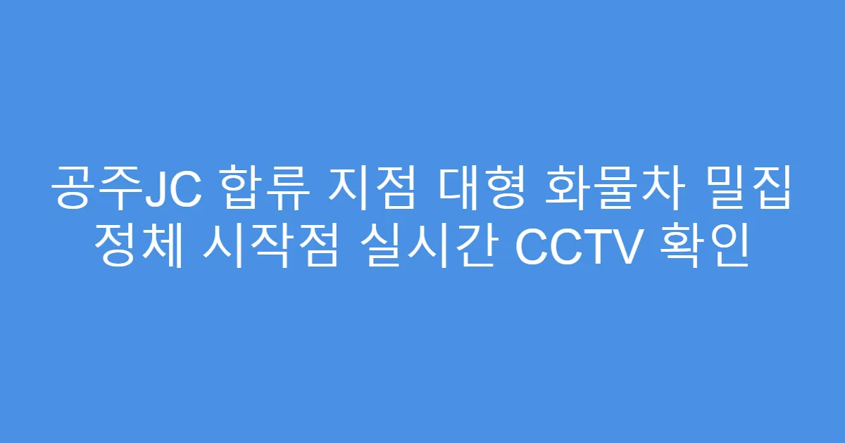 공주JC 합류 지점 대형 화물차 밀집 정체 시작점 실시간 CCTV 확인