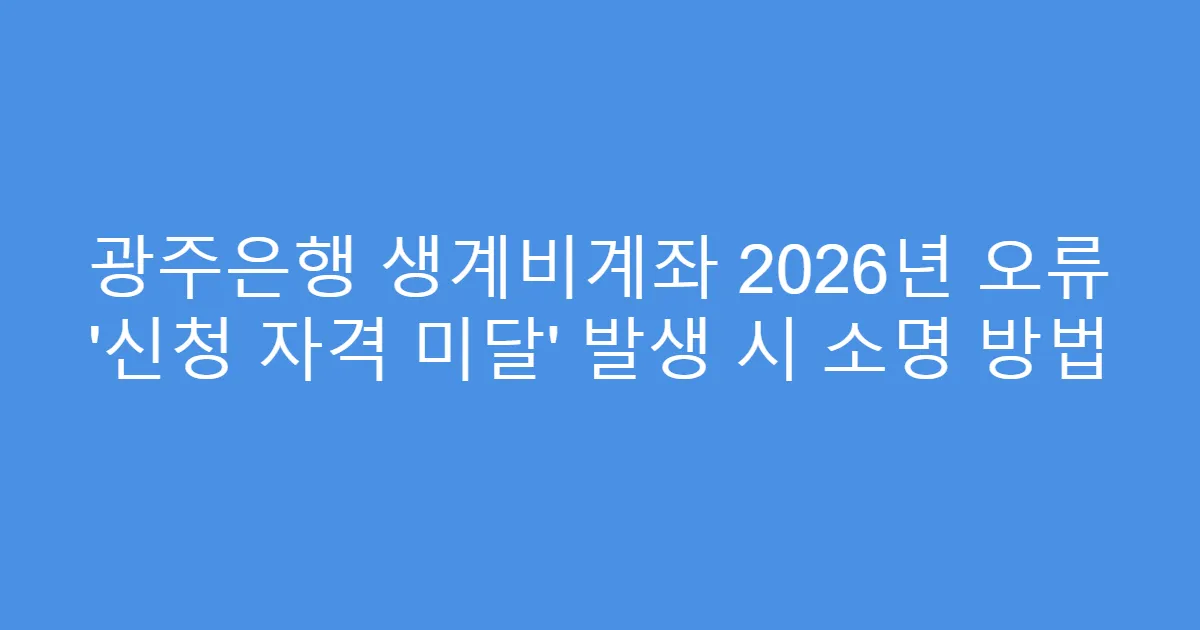 광주은행 생계비계좌 2026년 오류 ‘신청 자격 미달’ 발생 시 소명 방법
