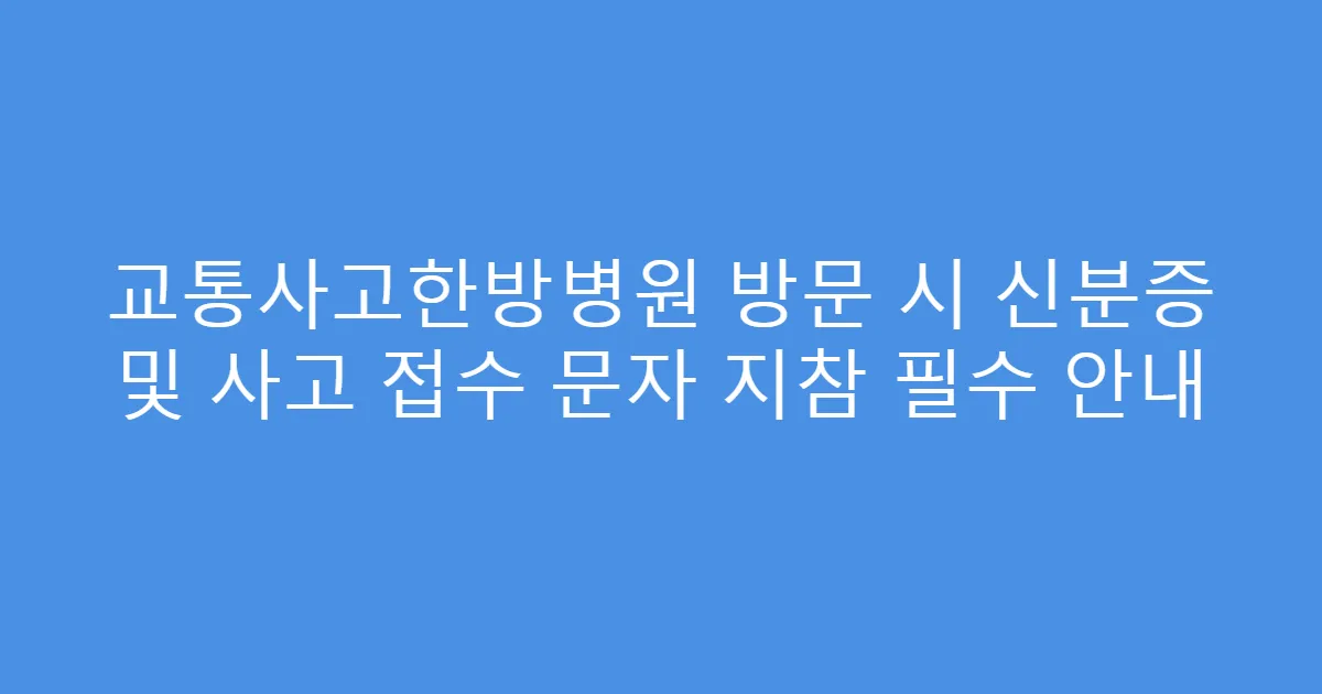 교통사고한방병원 방문 시 신분증 및 사고 접수 문자 지참 필수 안내