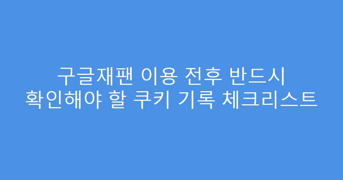 구글재팬 이용 전후 반드시 확인해야 할 쿠키 기록 체크리스트