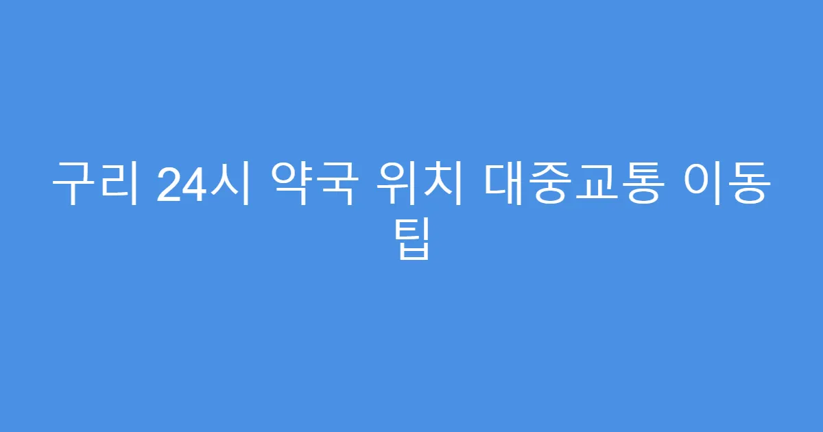 구리 24시 약국 위치 대중교통 이동 팁