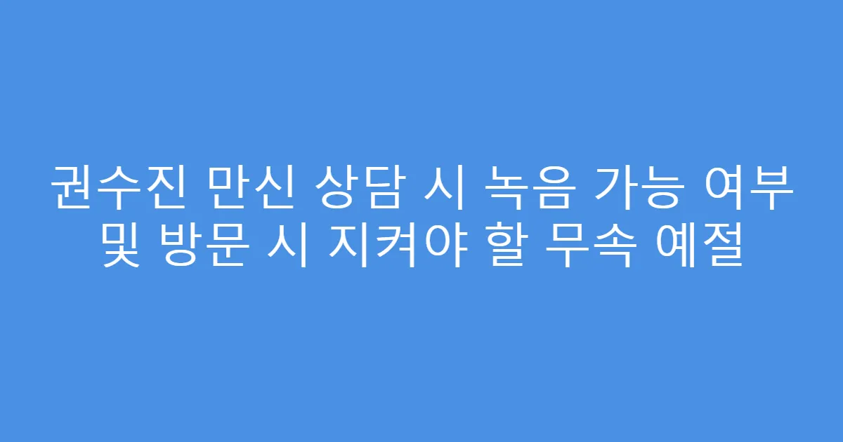 권수진 만신 상담 시 녹음 가능 여부 및 방문 시 지켜야 할 무속 예절